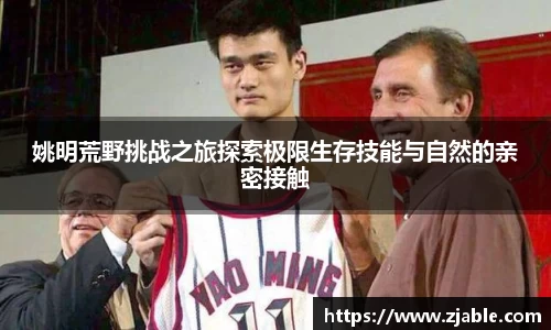 姚明荒野挑战之旅探索极限生存技能与自然的亲密接触