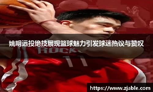姚明远投绝技展现篮球魅力引发球迷热议与赞叹