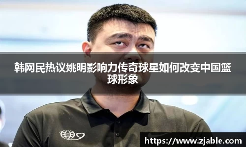 韩网民热议姚明影响力传奇球星如何改变中国篮球形象