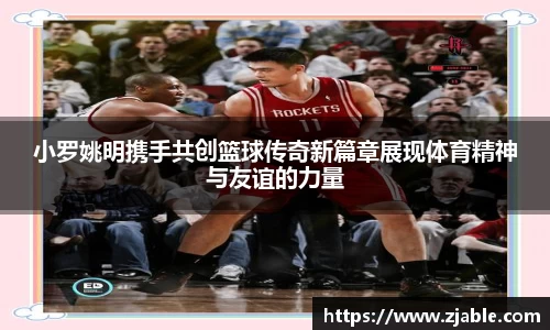 小罗姚明携手共创篮球传奇新篇章展现体育精神与友谊的力量