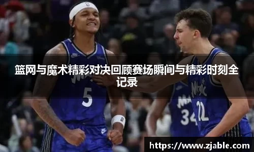篮网与魔术精彩对决回顾赛场瞬间与精彩时刻全记录