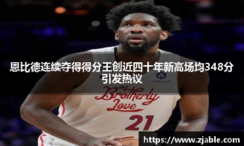 恩比德连续夺得得分王创近四十年新高场均348分引发热议