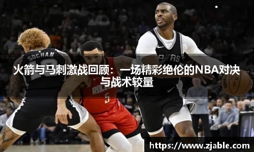 火箭与马刺激战回顾：一场精彩绝伦的NBA对决与战术较量