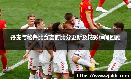 丹麦与秘鲁比赛实时比分更新及精彩瞬间回顾